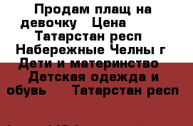 Продам плащ на девочку › Цена ­ 500 - Татарстан респ., Набережные Челны г. Дети и материнство » Детская одежда и обувь   . Татарстан респ.